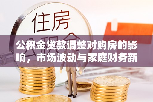 兴安公积金贷款调整对购房的影响，市场波动与家庭财务新趋势