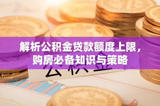 兴安解析公积金贷款额度上限，购房必备知识与策略