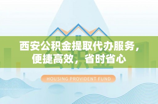 兴安西安公积金提取代办服务，便捷高效，省时省心