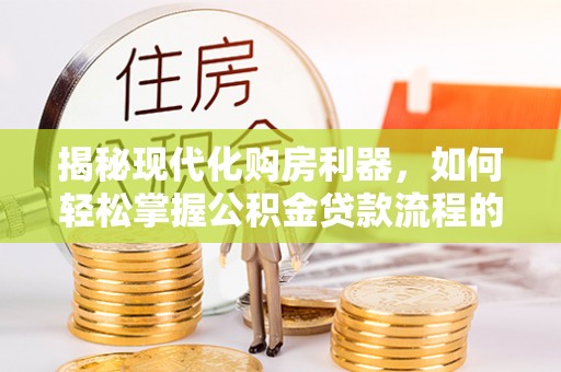 兴安揭秘现代化购房利器，如何轻松掌握公积金贷款流程的每一个细节