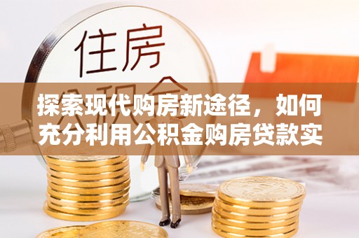 兴安探索现代购房新途径，如何充分利用公积金购房贷款实现置业梦想