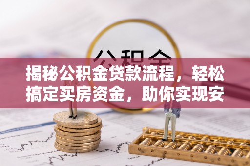 兴安揭秘公积金贷款流程，轻松搞定买房资金，助你实现安居梦想