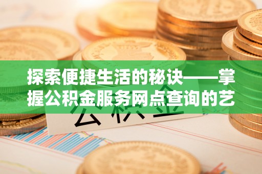 兴安探索便捷生活的秘诀——掌握公积金服务网点查询的艺术