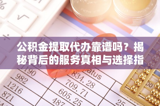 兴安公积金提取代办靠谱吗？揭秘背后的服务真相与选择指南