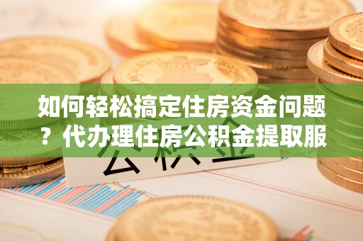兴安如何轻松搞定住房资金问题？代办理住房公积金提取服务全解析