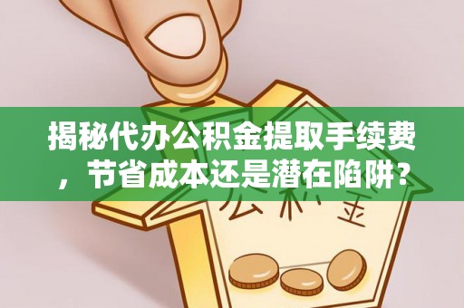 兴安揭秘代办公积金提取手续费，节省成本还是潜在陷阱？