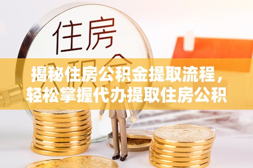 兴安揭秘住房公积金提取流程，轻松掌握代办提取住房公积金技巧