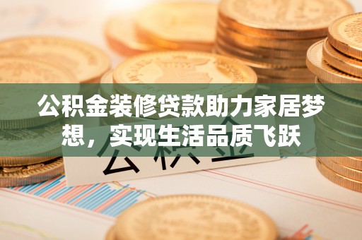 兴安公积金装修贷款助力家居梦想，实现生活品质飞跃
