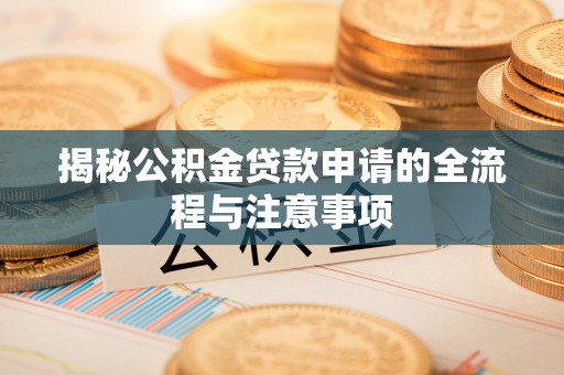 兴安揭秘公积金贷款申请的全流程与注意事项