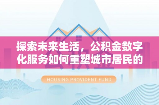 兴安探索未来生活，公积金数字化服务如何重塑城市居民的便利体验