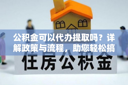 兴安公积金可以代办提取吗？详解政策与流程，助您轻松搞定！