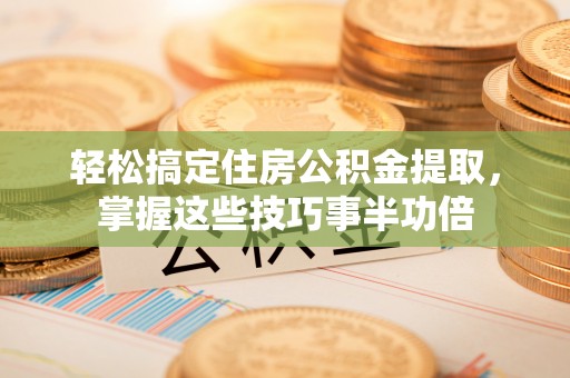 兴安轻松搞定住房公积金提取，掌握这些技巧事半功倍