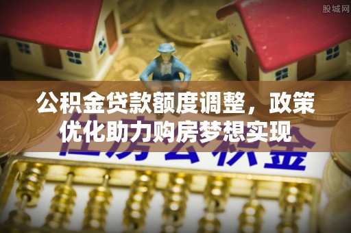 兴安公积金贷款额度调整，政策优化助力购房梦想实现