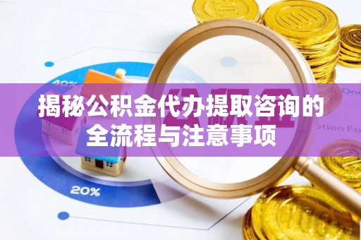 兴安揭秘公积金代办提取咨询的全流程与注意事项