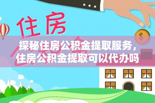 兴安探秘住房公积金提取服务，住房公积金提取可以代办吗的全方位解析