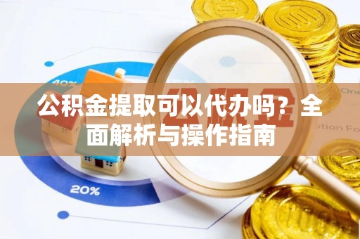兴安公积金提取可以代办吗？全面解析与操作指南