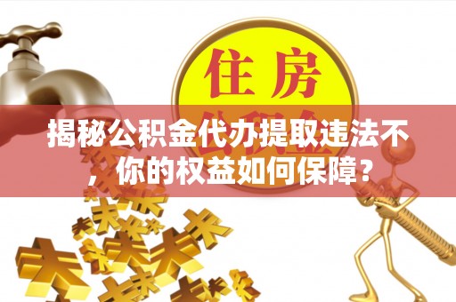 兴安揭秘公积金代办提取违法不，你的权益如何保障？